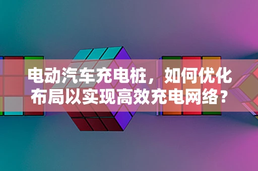 电动汽车充电桩，如何优化布局以实现高效充电网络？