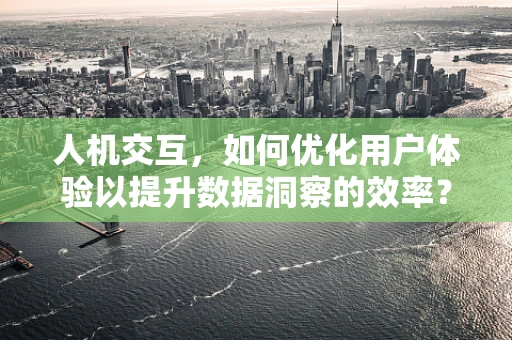 人机交互，如何优化用户体验以提升数据洞察的效率？