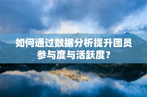 如何通过数据分析提升团员参与度与活跃度？