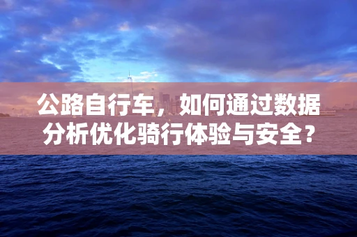 公路自行车，如何通过数据分析优化骑行体验与安全？