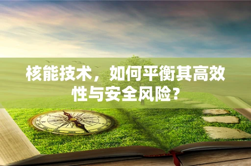 核能技术，如何平衡其高效性与安全风险？