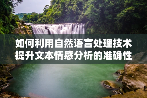 如何利用自然语言处理技术提升文本情感分析的准确性？