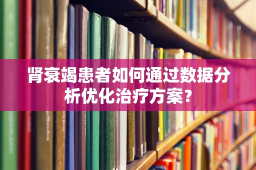 肾衰竭患者如何通过数据分析优化治疗方案？