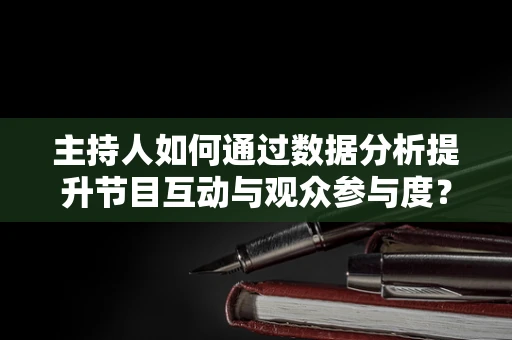 主持人如何通过数据分析提升节目互动与观众参与度？