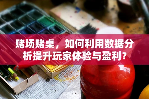 赌场赌桌，如何利用数据分析提升玩家体验与盈利？