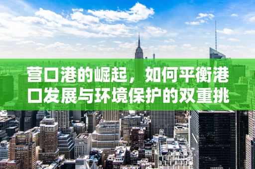 营口港的崛起，如何平衡港口发展与环境保护的双重挑战？