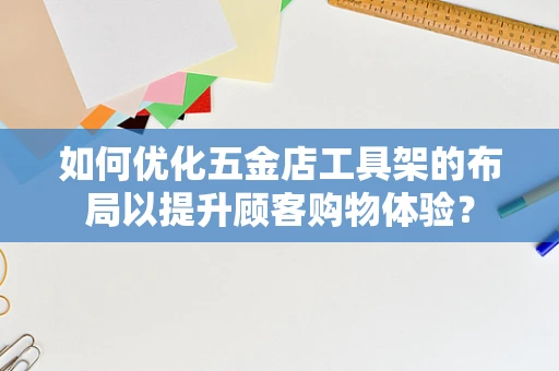 如何优化五金店工具架的布局以提升顾客购物体验？