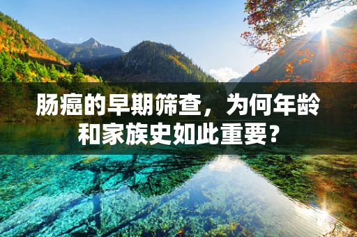 肠癌的早期筛查，为何年龄和家族史如此重要？