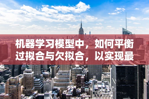 机器学习模型中，如何平衡过拟合与欠拟合，以实现最优性能？