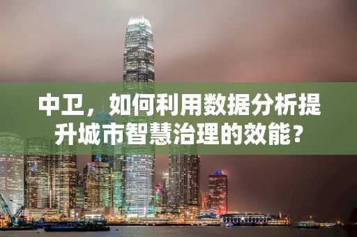 中卫，如何利用数据分析提升城市智慧治理的效能？