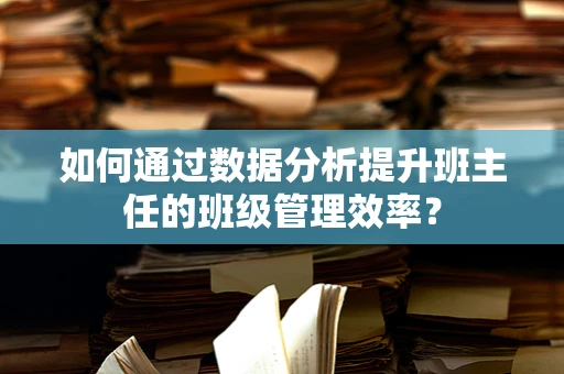 如何通过数据分析提升班主任的班级管理效率？