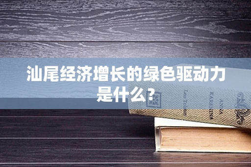 汕尾经济增长的绿色驱动力是什么？