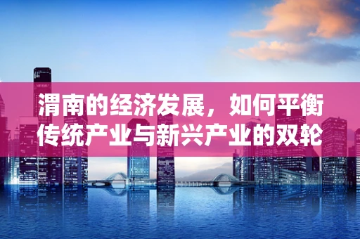 渭南的经济发展，如何平衡传统产业与新兴产业的双轮驱动？