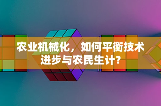 农业机械化，如何平衡技术进步与农民生计？