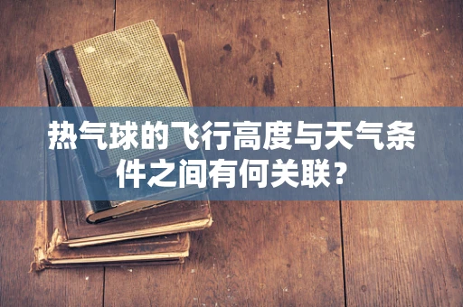 热气球的飞行高度与天气条件之间有何关联？