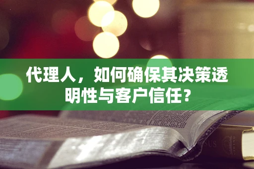 代理人，如何确保其决策透明性与客户信任？