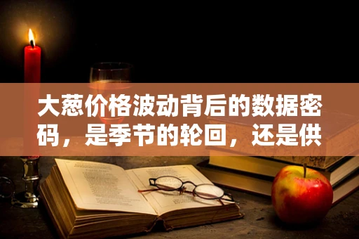 大葱价格波动背后的数据密码，是季节的轮回，还是供应链的暗流？