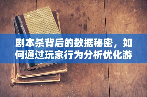 剧本杀背后的数据秘密，如何通过玩家行为分析优化游戏体验？