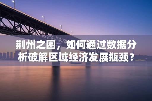 荆州之困，如何通过数据分析破解区域经济发展瓶颈？