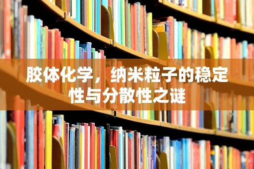 胶体化学，纳米粒子的稳定性与分散性之谜