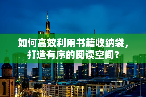 如何高效利用书籍收纳袋，打造有序的阅读空间？