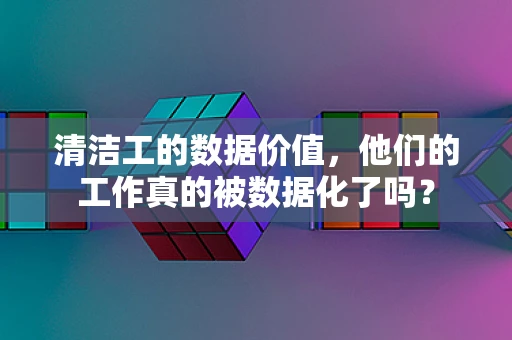 清洁工的数据价值，他们的工作真的被数据化了吗？