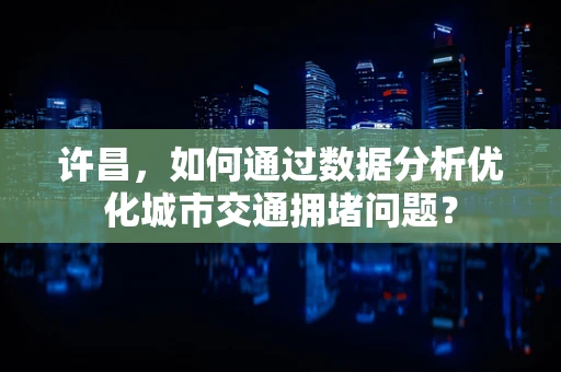 许昌，如何通过数据分析优化城市交通拥堵问题？