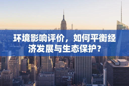 环境影响评价，如何平衡经济发展与生态保护？