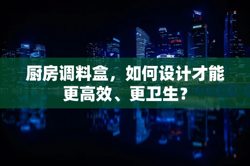 厨房调料盒，如何设计才能更高效、更卫生？