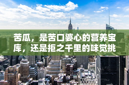 苦瓜，是苦口婆心的营养宝库，还是拒之千里的味觉挑战？