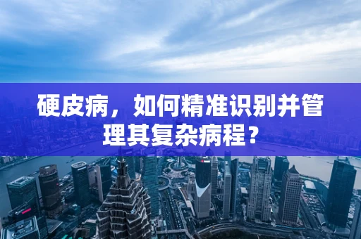 硬皮病，如何精准识别并管理其复杂病程？