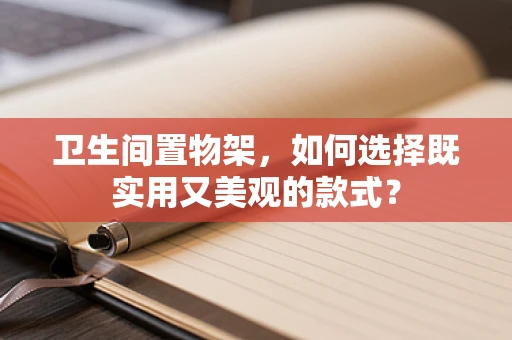 卫生间置物架，如何选择既实用又美观的款式？