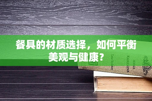 餐具的材质选择，如何平衡美观与健康？