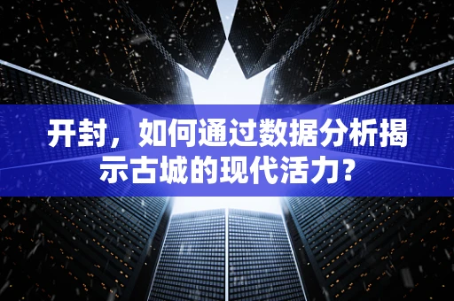 开封，如何通过数据分析揭示古城的现代活力？