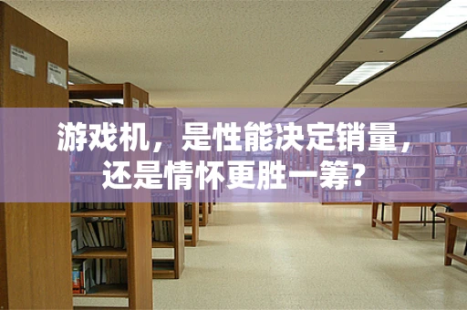 游戏机，是性能决定销量，还是情怀更胜一筹？