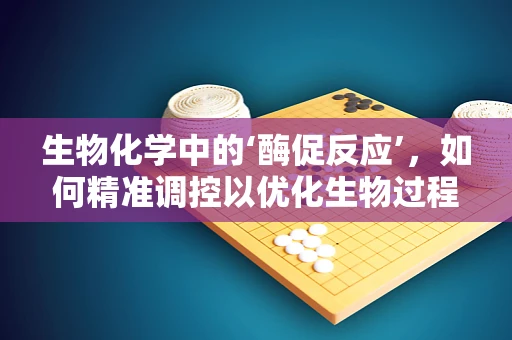 生物化学中的‘酶促反应’，如何精准调控以优化生物过程？