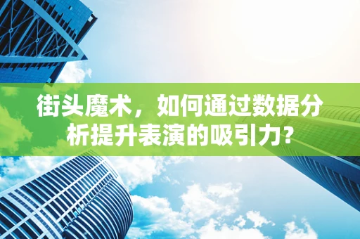 街头魔术，如何通过数据分析提升表演的吸引力？