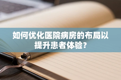 如何优化医院病房的布局以提升患者体验？