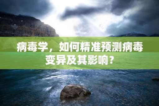 病毒学，如何精准预测病毒变异及其影响？