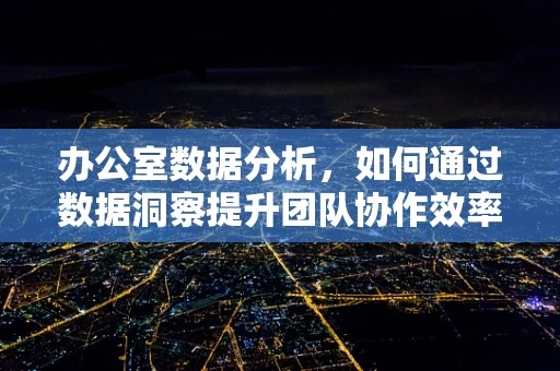 办公室数据分析，如何通过数据洞察提升团队协作效率？