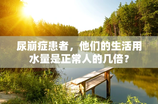 尿崩症患者，他们的生活用水量是正常人的几倍？