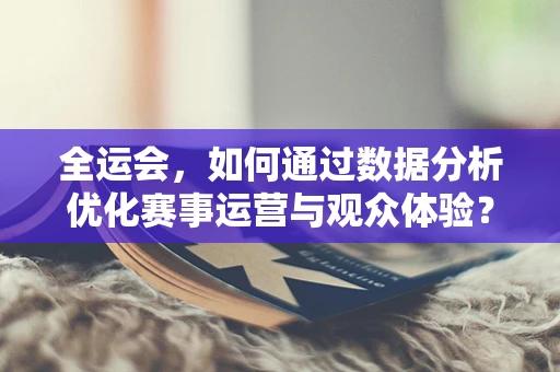 全运会，如何通过数据分析优化赛事运营与观众体验？