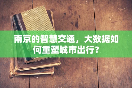 南京的智慧交通，大数据如何重塑城市出行？