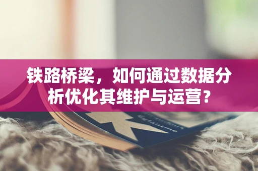 铁路桥梁，如何通过数据分析优化其维护与运营？