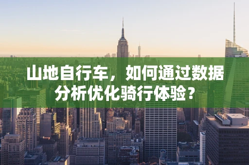 山地自行车，如何通过数据分析优化骑行体验？