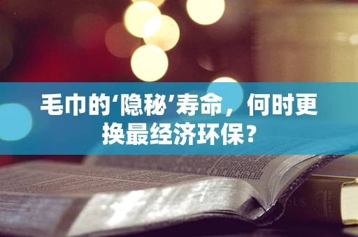 毛巾的‘隐秘’寿命，何时更换最经济环保？