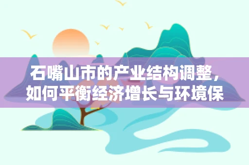 石嘴山市的产业结构调整，如何平衡经济增长与环境保护？