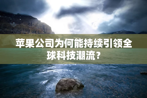 苹果公司为何能持续引领全球科技潮流？