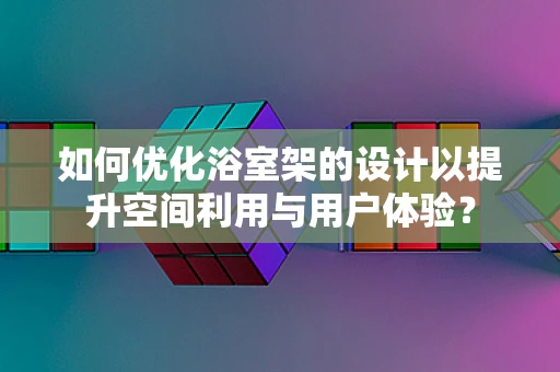 如何优化浴室架的设计以提升空间利用与用户体验？