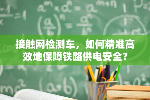 接触网检测车，如何精准高效地保障铁路供电安全？